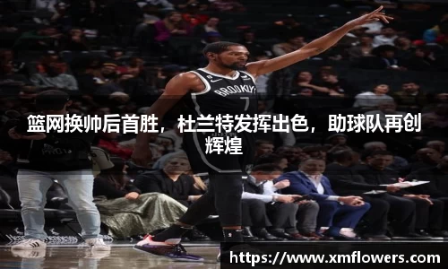 篮网换帅后首胜，杜兰特发挥出色，助球队再创辉煌