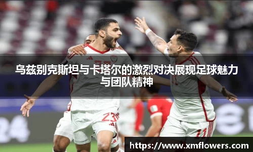 乌兹别克斯坦与卡塔尔的激烈对决展现足球魅力与团队精神