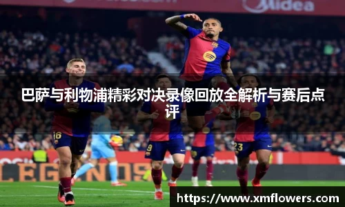巴萨与利物浦精彩对决录像回放全解析与赛后点评