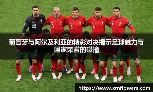 葡萄牙与阿尔及利亚的精彩对决揭示足球魅力与国家荣誉的碰撞