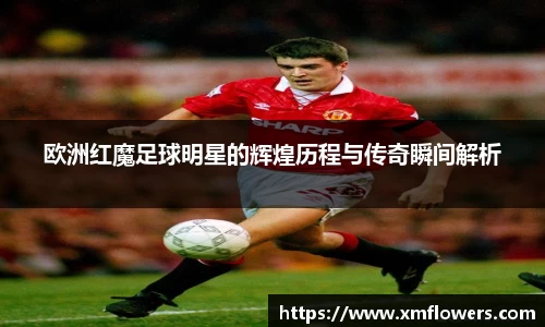 欧洲红魔足球明星的辉煌历程与传奇瞬间解析